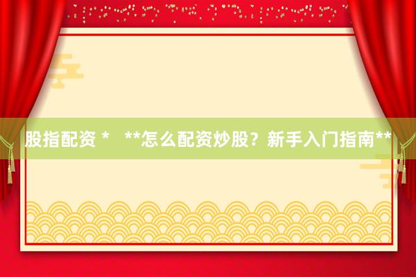 股指配资 *   **怎么配资炒股？新手入门指南**