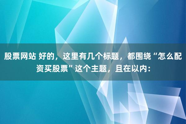股票网站 好的，这里有几个标题，都围绕“怎么配资买股票”这个主题，且在以内：