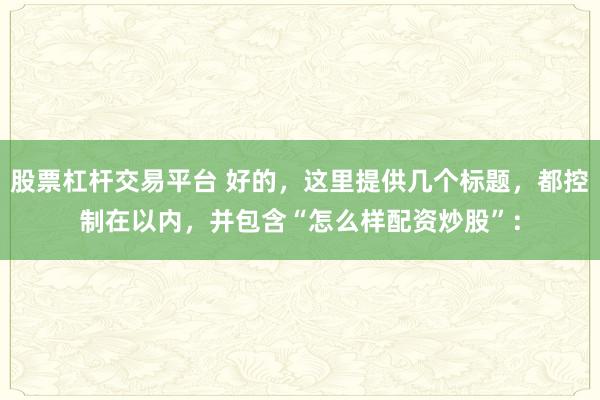 股票杠杆交易平台 好的，这里提供几个标题，都控制在以内，并包含“怎么样配资炒股”：