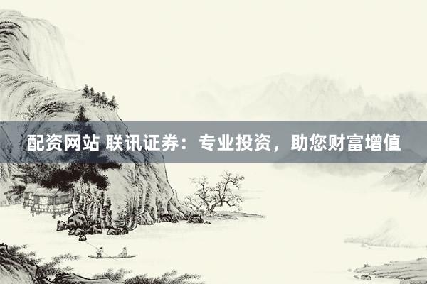 配资网站 联讯证券：专业投资，助您财富增值