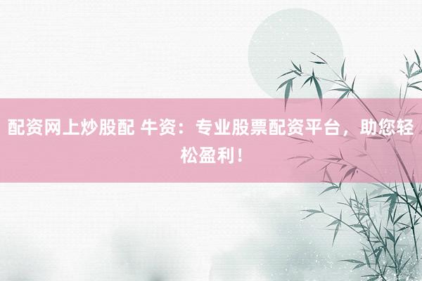 配资网上炒股配 牛资：专业股票配资平台，助您轻松盈利！