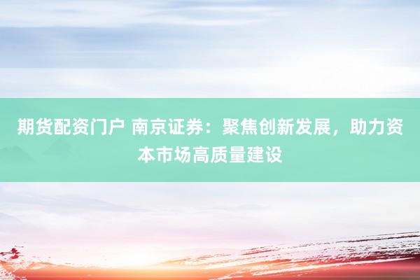 期货配资门户 南京证券：聚焦创新发展，助力资本市场高质量建设