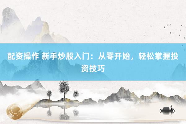 配资操作 新手炒股入门：从零开始，轻松掌握投资技巧