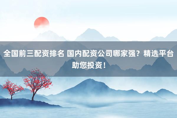 全国前三配资排名 国内配资公司哪家强？精选平台助您投资！