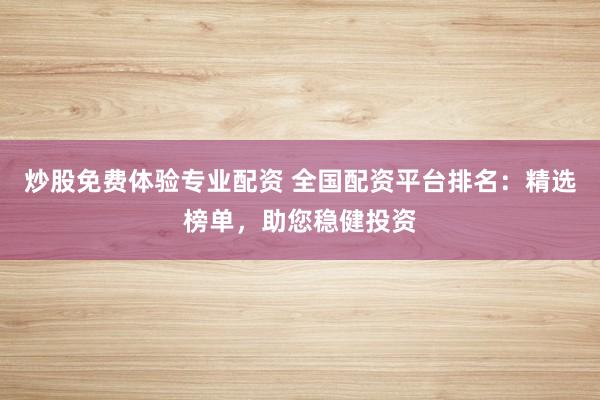 炒股免费体验专业配资 全国配资平台排名：精选榜单，助您稳健投资