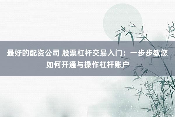 最好的配资公司 股票杠杆交易入门：一步步教您如何开通与操作杠杆账户