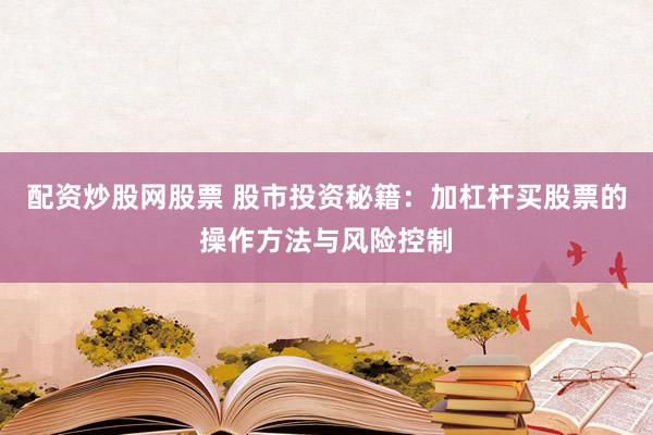 配资炒股网股票 股市投资秘籍：加杠杆买股票的操作方法与风险控制
