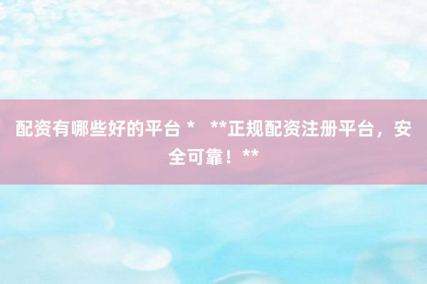 配资有哪些好的平台 *   **正规配资注册平台，安全可靠！**