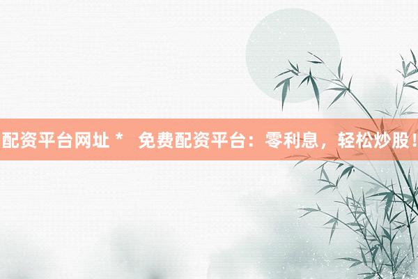 配资平台网址 *   免费配资平台：零利息，轻松炒股！