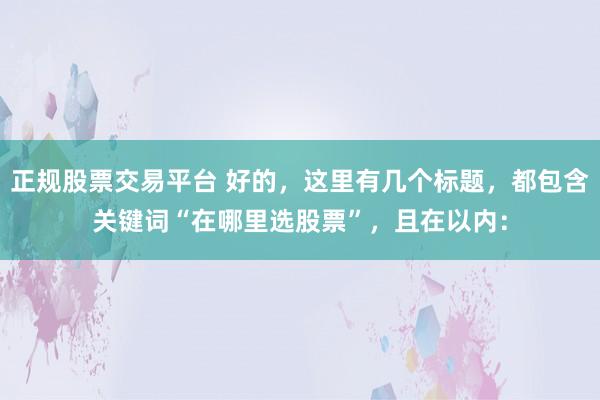 正规股票交易平台 好的，这里有几个标题，都包含关键词“在哪里选股票”，且在以内：