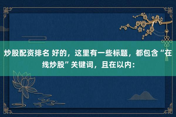 炒股配资排名 好的，这里有一些标题，都包含“在线炒股”关键词，且在以内：