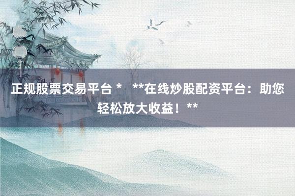 正规股票交易平台 *   **在线炒股配资平台：助您轻松放大收益！**