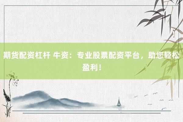 期货配资杠杆 牛资：专业股票配资平台，助您轻松盈利！