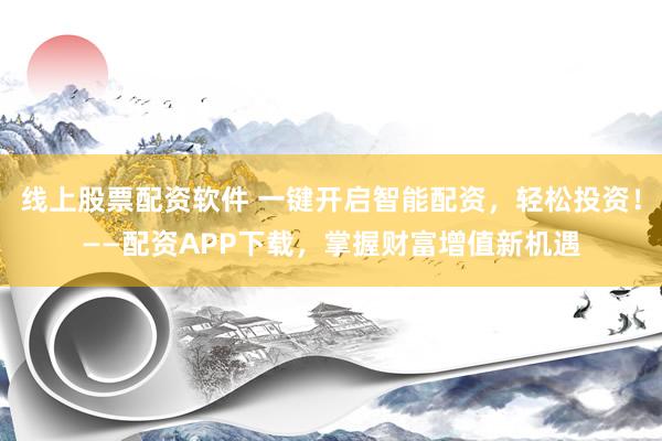 线上股票配资软件 一键开启智能配资，轻松投资！——配资APP下载，掌握财富增值新机遇