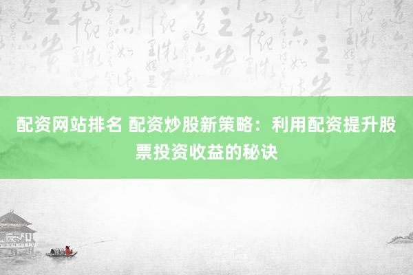 配资网站排名 配资炒股新策略：利用配资提升股票投资收益的秘诀
