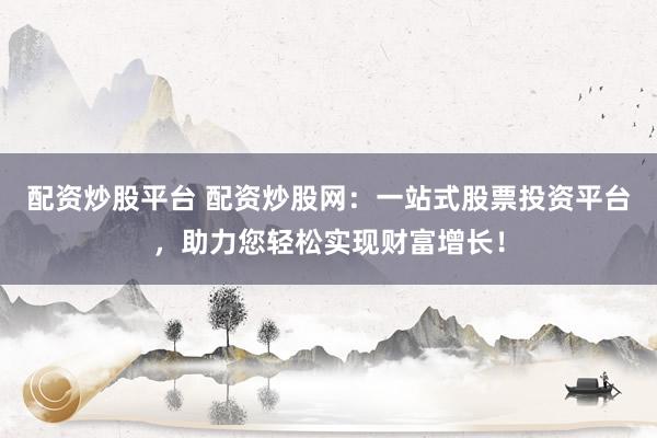 配资炒股平台 配资炒股网：一站式股票投资平台，助力您轻松实现财富增长！