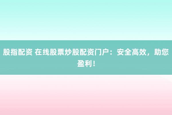 股指配资 在线股票炒股配资门户：安全高效，助您盈利！