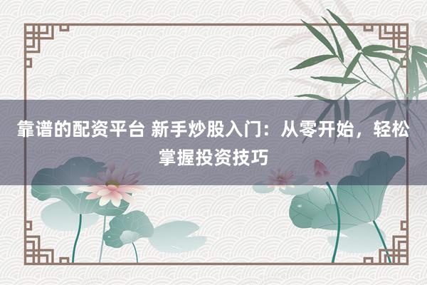 靠谱的配资平台 新手炒股入门：从零开始，轻松掌握投资技巧