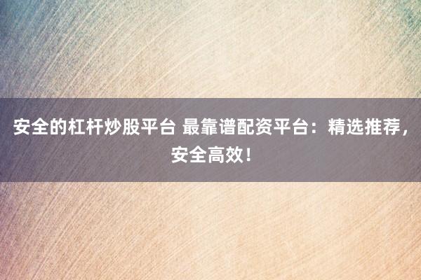 安全的杠杆炒股平台 最靠谱配资平台：精选推荐，安全高效！