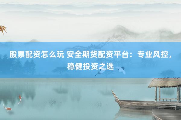 股票配资怎么玩 安全期货配资平台：专业风控，稳健投资之选