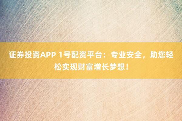 证券投资APP 1号配资平台：专业安全，助您轻松实现财富增长梦想！