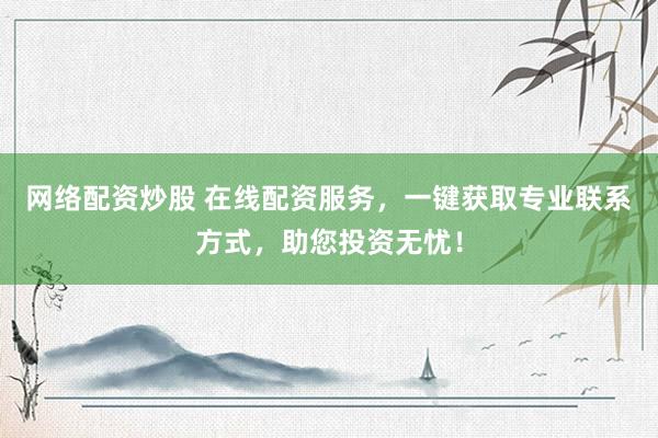 网络配资炒股 在线配资服务，一键获取专业联系方式，助您投资无忧！