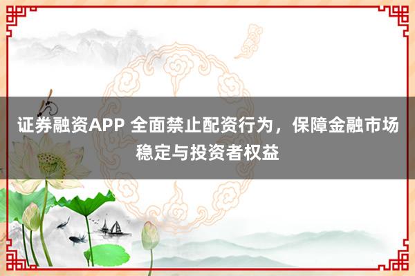 证券融资APP 全面禁止配资行为，保障金融市场稳定与投资者权益
