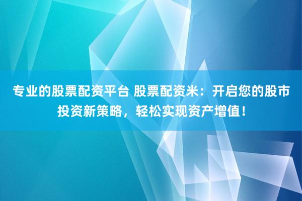 专业的股票配资平台 股票配资米：开启您的股市投资新策略，轻松实现资产增值！