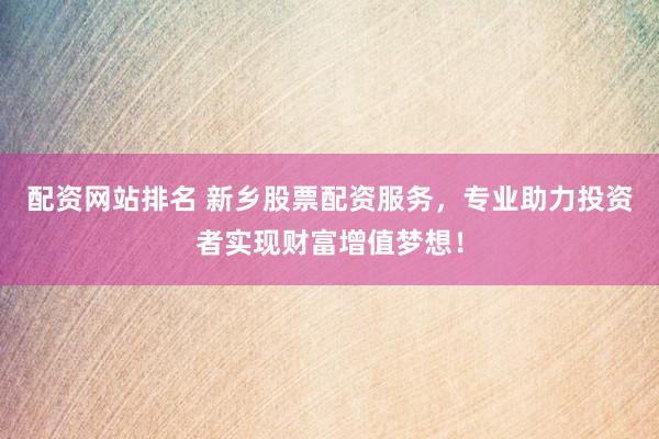 配资网站排名 新乡股票配资服务，专业助力投资者实现财富增值梦想！