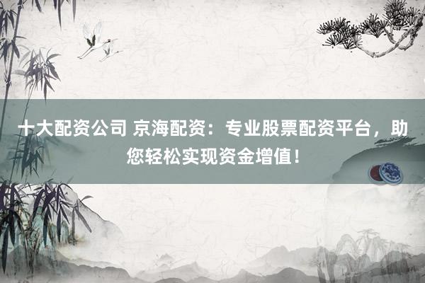 十大配资公司 京海配资：专业股票配资平台，助您轻松实现资金增值！