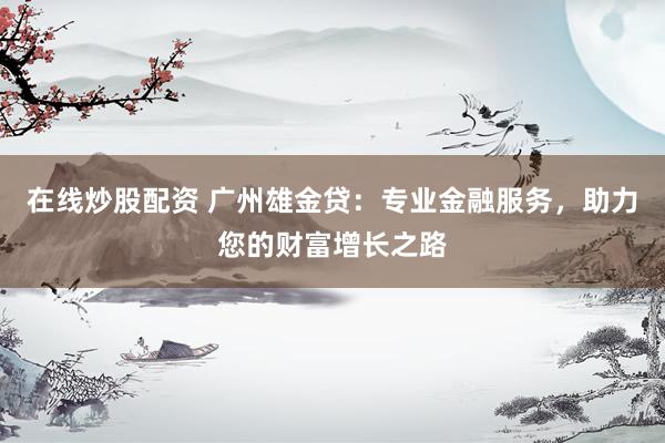 在线炒股配资 广州雄金贷：专业金融服务，助力您的财富增长之路