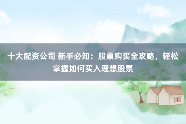 十大配资公司 新手必知：股票购买全攻略，轻松掌握如何买入理想股票