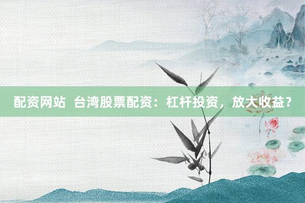 配资网站  台湾股票配资：杠杆投资，放大收益？