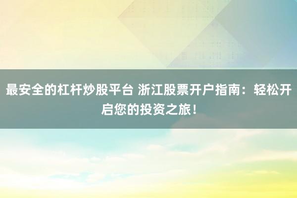 最安全的杠杆炒股平台 浙江股票开户指南：轻松开启您的投资之旅！