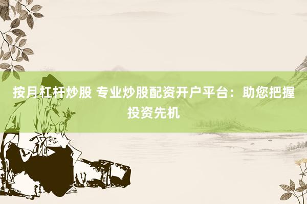 按月杠杆炒股 专业炒股配资开户平台：助您把握投资先机