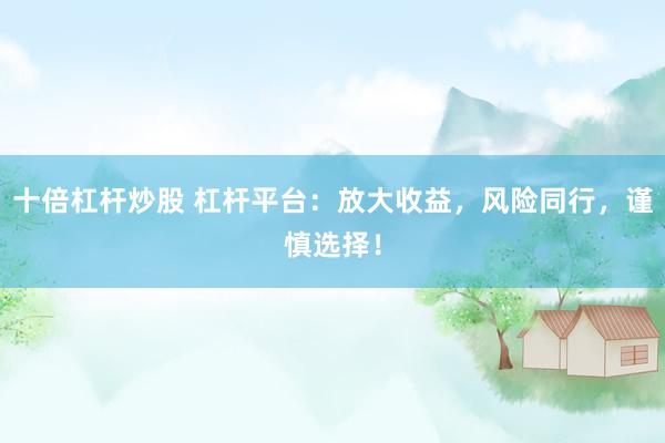 十倍杠杆炒股 杠杆平台：放大收益，风险同行，谨慎选择！