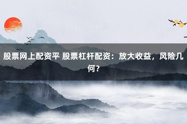 股票网上配资平 股票杠杆配资：放大收益，风险几何？