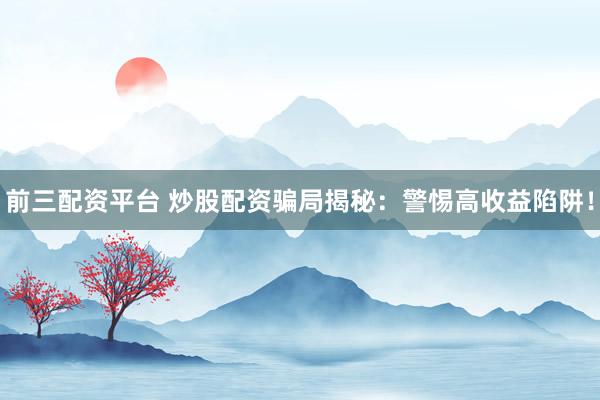 前三配资平台 炒股配资骗局揭秘：警惕高收益陷阱！