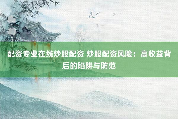 配资专业在线炒股配资 炒股配资风险：高收益背后的陷阱与防范