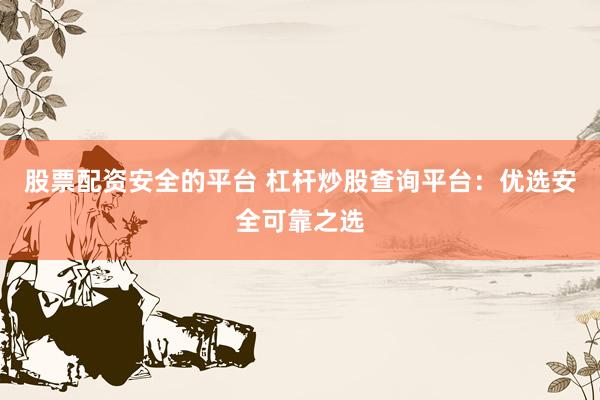 股票配资安全的平台 杠杆炒股查询平台：优选安全可靠之选