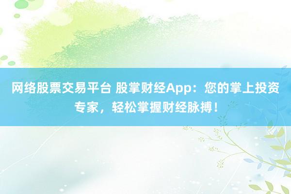 网络股票交易平台 股掌财经App：您的掌上投资专家，轻松掌握财经脉搏！