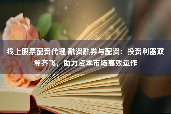 线上股票配资代理 融资融券与配资：投资利器双翼齐飞，助力资本市场高效运作