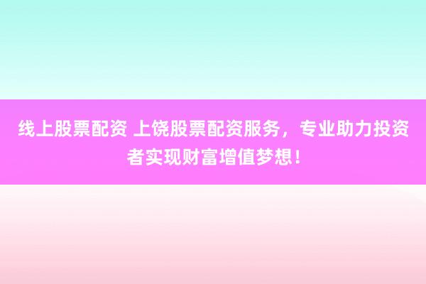 线上股票配资 上饶股票配资服务，专业助力投资者实现财富增值梦想！