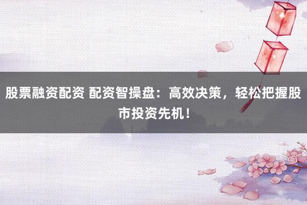 股票融资配资 配资智操盘：高效决策，轻松把握股市投资先机！