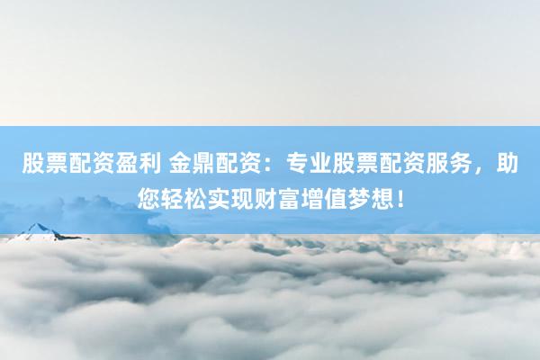 股票配资盈利 金鼎配资：专业股票配资服务，助您轻松实现财富增值梦想！