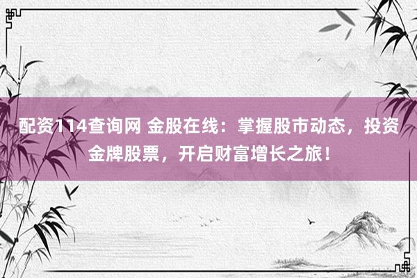 配资114查询网 金股在线：掌握股市动态，投资金牌股票，开启财富增长之旅！
