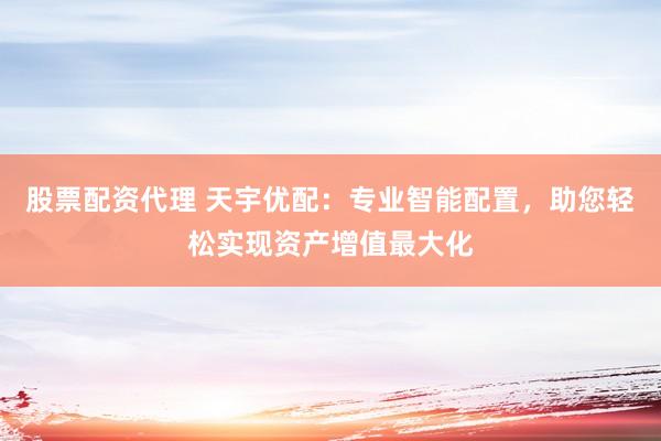 股票配资代理 天宇优配：专业智能配置，助您轻松实现资产增值最大化