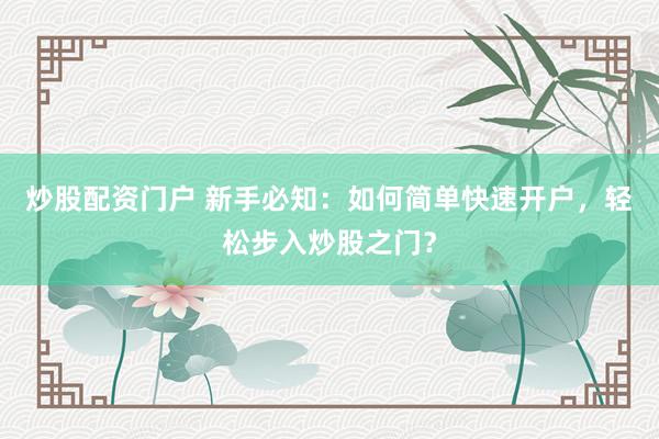 炒股配资门户 新手必知：如何简单快速开户，轻松步入炒股之门？