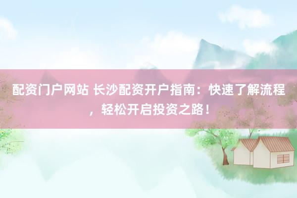 配资门户网站 长沙配资开户指南：快速了解流程，轻松开启投资之路！