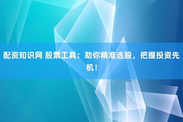 配资知识网 股票工具：助你精准选股，把握投资先机！